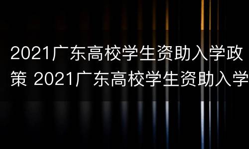 2021广东高校学生资助入学政策 2021广东高校学生资助入学政策解读