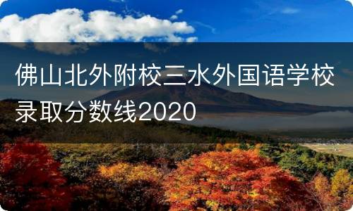 佛山北外附校三水外国语学校录取分数线2020