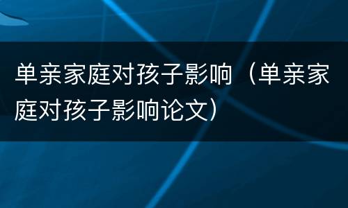 单亲家庭对孩子影响（单亲家庭对孩子影响论文）
