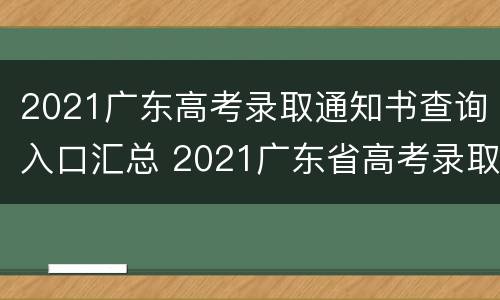 2021广东高考录取通知书查询入口汇总 2021广东省高考录取通知书