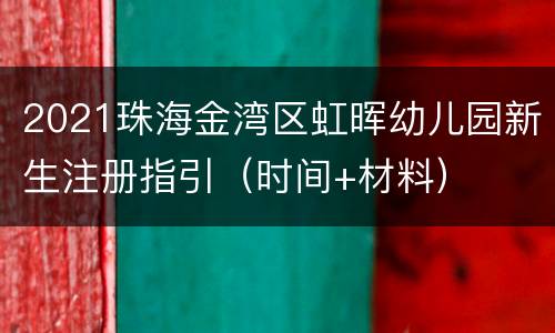 2021珠海金湾区虹晖幼儿园新生注册指引（时间+材料）
