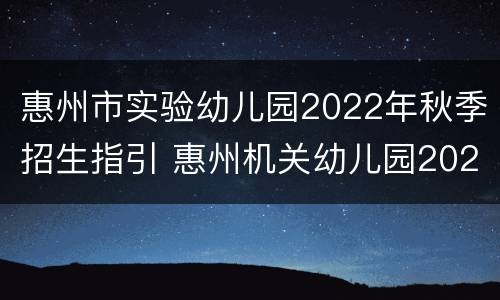 惠州市实验幼儿园2022年秋季招生指引 惠州机关幼儿园2020招生