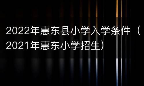 2022年惠东县小学入学条件（2021年惠东小学招生）