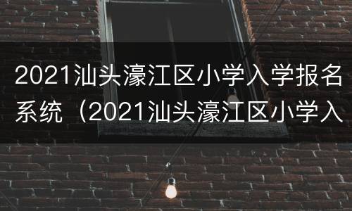 2021汕头濠江区小学入学报名系统（2021汕头濠江区小学入学报名系统官网）
