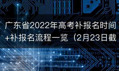 广东省2022年高考补报名时间+补报名流程一览（2月23日截止）