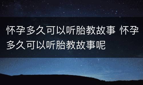怀孕多久可以听胎教故事 怀孕多久可以听胎教故事呢