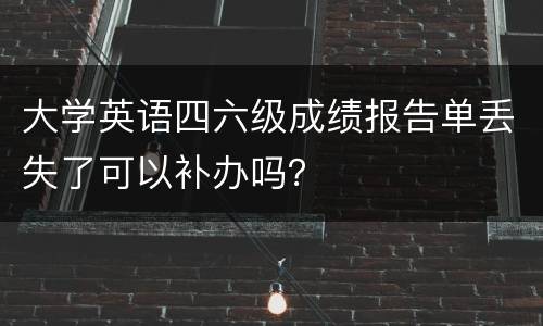 大学英语四六级成绩报告单丢失了可以补办吗？