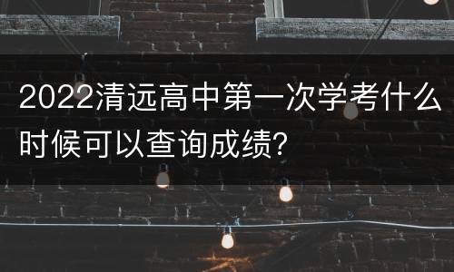 2022清远高中第一次学考什么时候可以查询成绩？