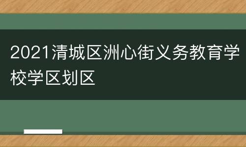 2021清城区洲心街义务教育学校学区划区