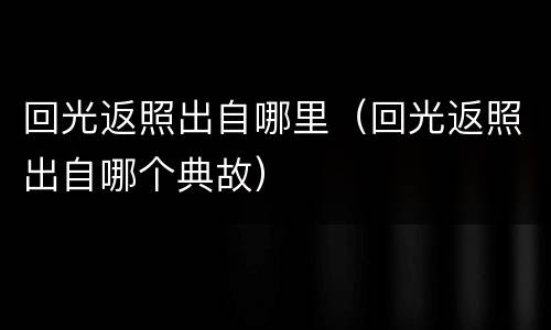 回光返照出自哪里（回光返照出自哪个典故）