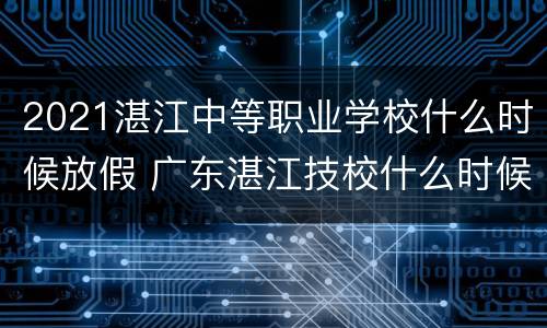 2021湛江中等职业学校什么时候放假 广东湛江技校什么时候开学