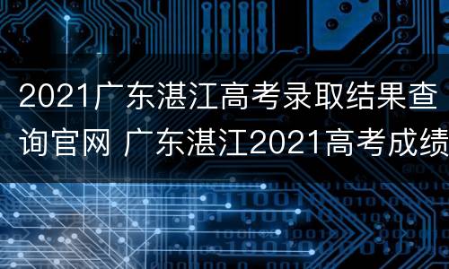 2021广东湛江高考录取结果查询官网 广东湛江2021高考成绩查询