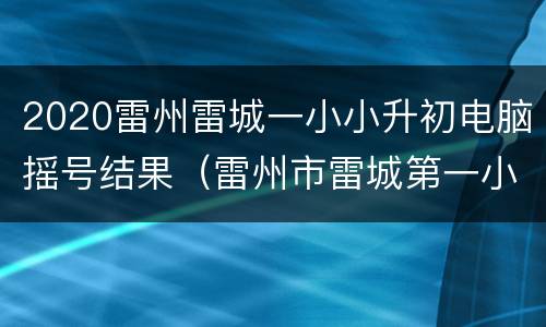 2020雷州雷城一小小升初电脑摇号结果（雷州市雷城第一小学招生报名）