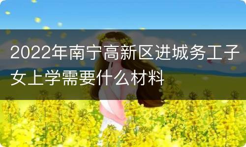 2022年南宁高新区进城务工子女上学需要什么材料