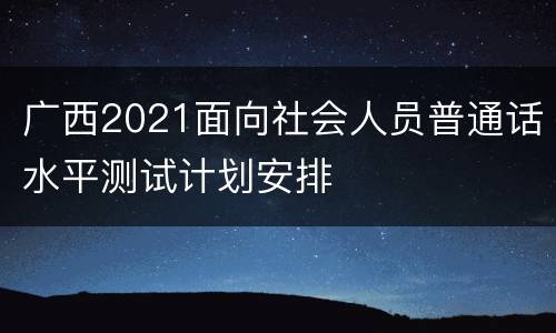 广西2021面向社会人员普通话水平测试计划安排