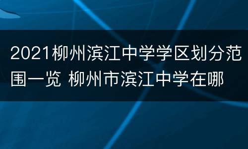 2021柳州滨江中学学区划分范围一览 柳州市滨江中学在哪