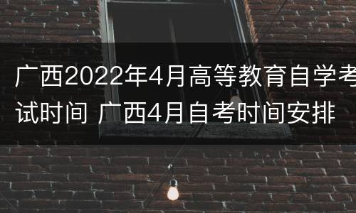 广西2022年4月高等教育自学考试时间 广西4月自考时间安排