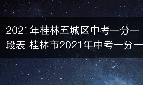 2021年桂林五城区中考一分一段表 桂林市2021年中考一分一档