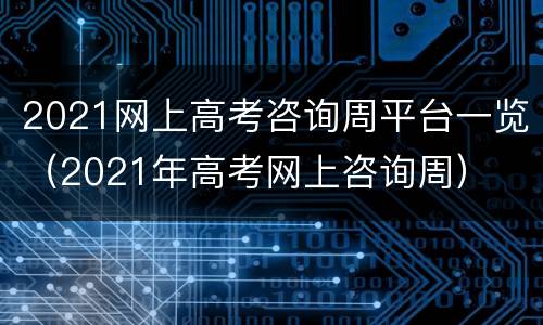 2021网上高考咨询周平台一览（2021年高考网上咨询周）