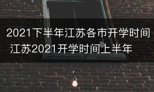2021下半年江苏各市开学时间 江苏2021开学时间上半年