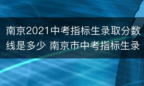 南京2021中考指标生录取分数线是多少 南京市中考指标生录取名单