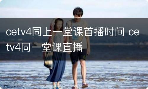 cetv4同上一堂课首播时间 cetv4同一堂课直播