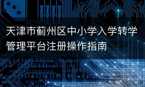 天津市蓟州区中小学入学转学管理平台注册操作指南