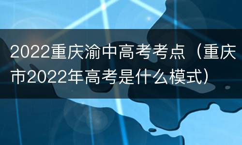 2022重庆渝中高考考点（重庆市2022年高考是什么模式）