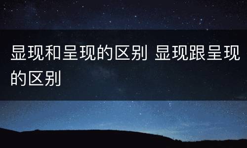 显现和呈现的区别 显现跟呈现的区别