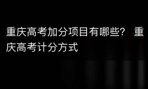重庆高考加分项目有哪些？ 重庆高考计分方式