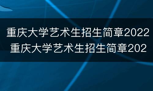 重庆大学艺术生招生简章2022 重庆大学艺术生招生简章2021分数线
