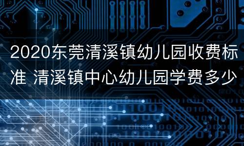 2020东莞清溪镇幼儿园收费标准 清溪镇中心幼儿园学费多少
