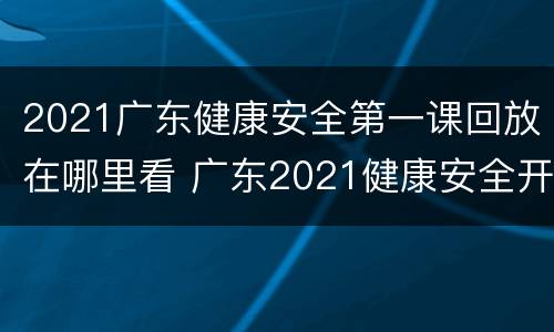 2021广东健康安全第一课回放在哪里看 广东2021健康安全开学第一课