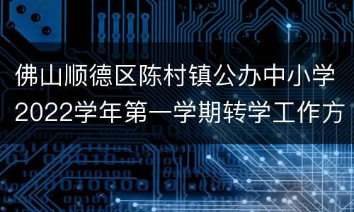佛山顺德区陈村镇公办中小学2022学年第一学期转学工作方案