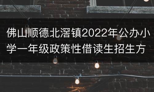 佛山顺德北滘镇2022年公办小学一年级政策性借读生招生方案