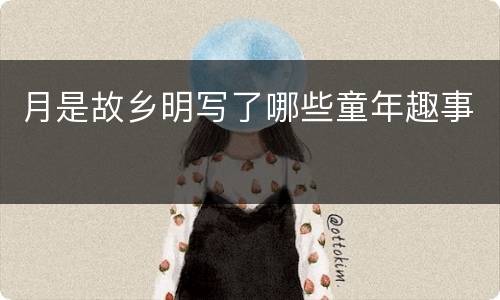 月是故乡明写了哪些童年趣事