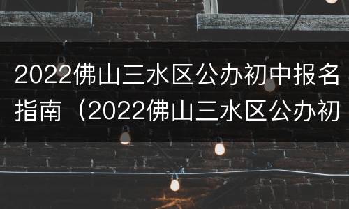 2022佛山三水区公办初中报名指南（2022佛山三水区公办初中报名指南图片）