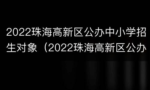 2022珠海高新区公办中小学招生对象（2022珠海高新区公办中小学招生对象是）
