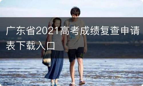 广东省2021高考成绩复查申请表下载入口