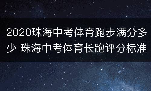 2020珠海中考体育跑步满分多少 珠海中考体育长跑评分标准