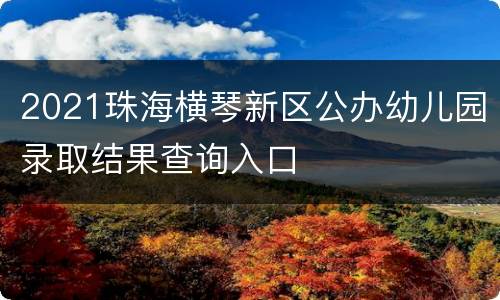 2021珠海横琴新区公办幼儿园录取结果查询入口