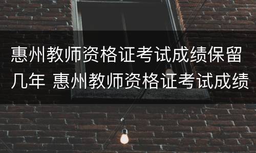惠州教师资格证考试成绩保留几年 惠州教师资格证考试成绩保留几年有效