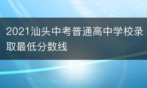 2021汕头中考普通高中学校录取最低分数线