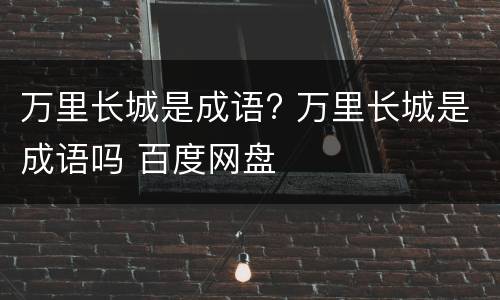 万里长城是成语? 万里长城是成语吗 百度网盘