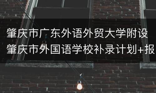 肇庆市广东外语外贸大学附设肇庆市外国语学校补录计划+报名入口