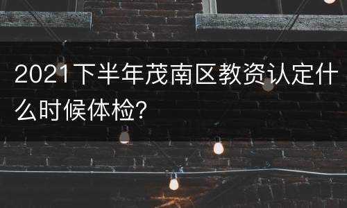 2021下半年茂南区教资认定什么时候体检？