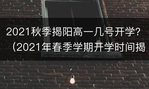 2021秋季揭阳高一几号开学？（2021年春季学期开学时间揭阳）