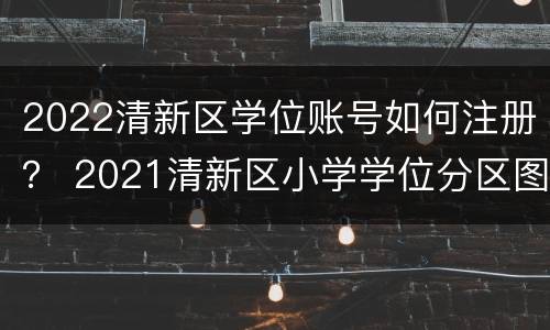2022清新区学位账号如何注册？ 2021清新区小学学位分区图