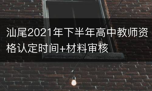 汕尾2021年下半年高中教师资格认定时间+材料审核