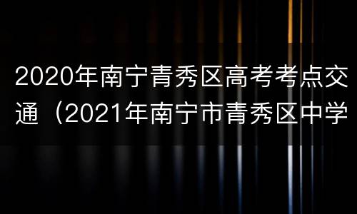 2020年南宁青秀区高考考点交通（2021年南宁市青秀区中学划分路段）